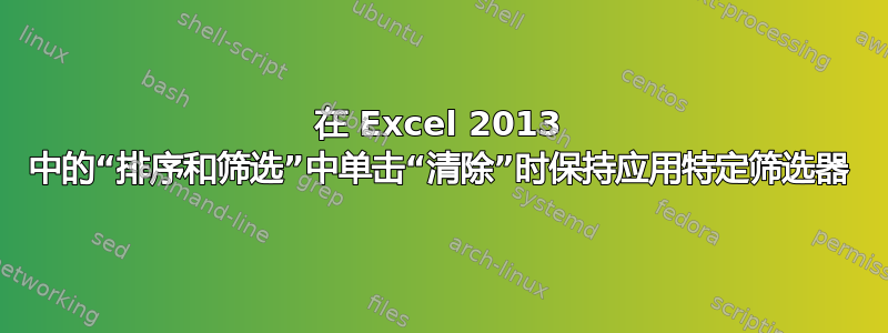 在 Excel 2013 中的“排序和筛选”中单击“清除”时保持应用特定筛选器