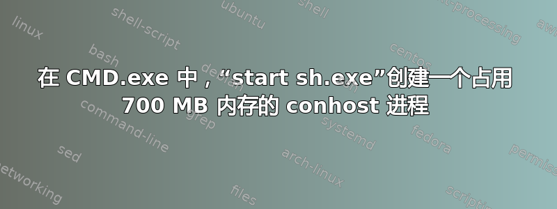 在 CMD.exe 中，“start sh.exe”创建一个占用 700 MB 内存的 conhost 进程