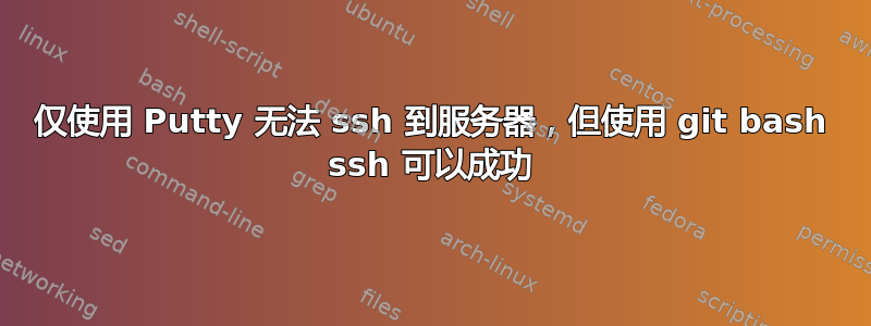 仅使用 Putty 无法 ssh 到服务器，但使用 git bash ssh 可以成功