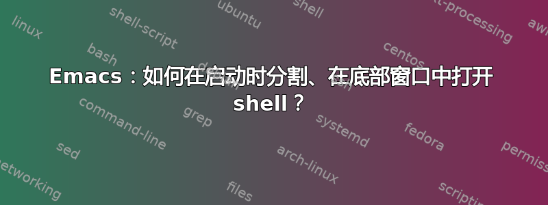 Emacs：如何在启动时分割、在底部窗口中打开 shell？