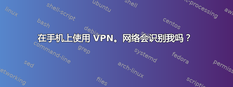 在手机上使用 VPN。网络会识别我吗？