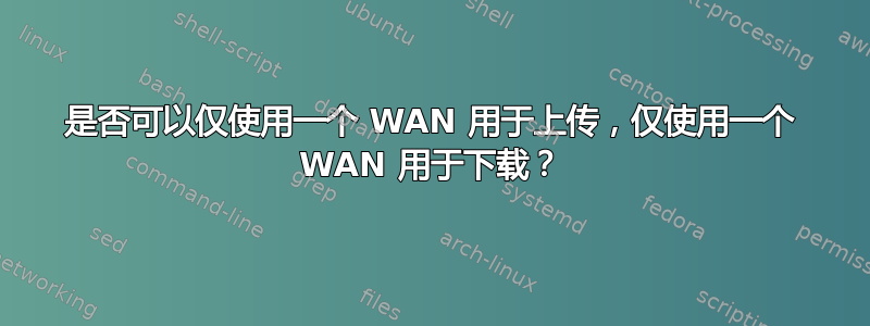 是否可以仅使用一个 WAN 用于上传，仅使用一个 WAN 用于下载？