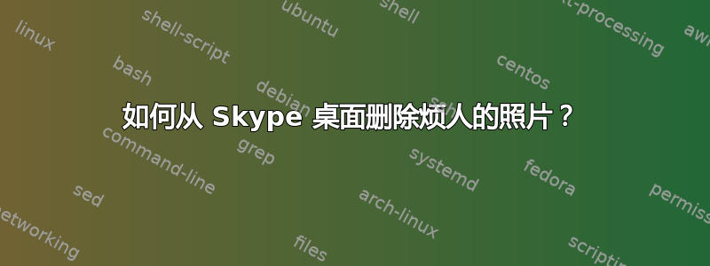 如何从 Skype 桌面删除烦人的照片？