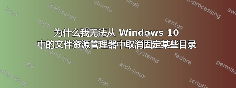 为什么我无法从 Windows 10 中的文件资源管理器中取消固定某些目录