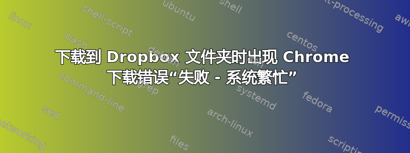 下载到 Dropbox 文件夹时出现 Chrome 下载错误“失败 - 系统繁忙”