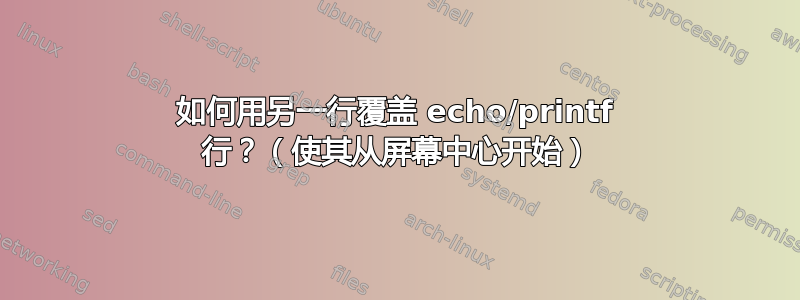 如何用另一行覆盖 echo/printf 行？（使其从屏幕中心开始）