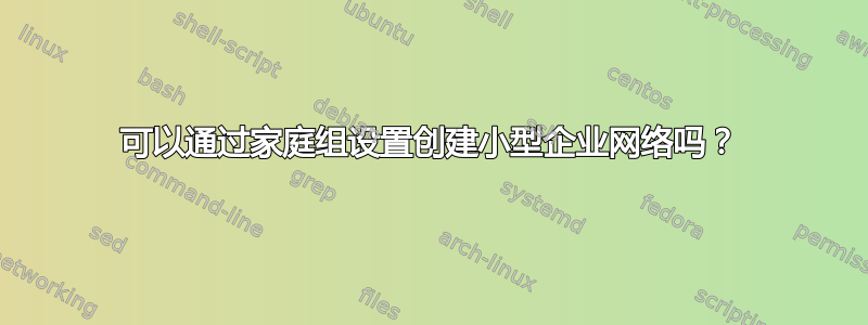 可以通过家庭组设置创建小型企业网络吗？