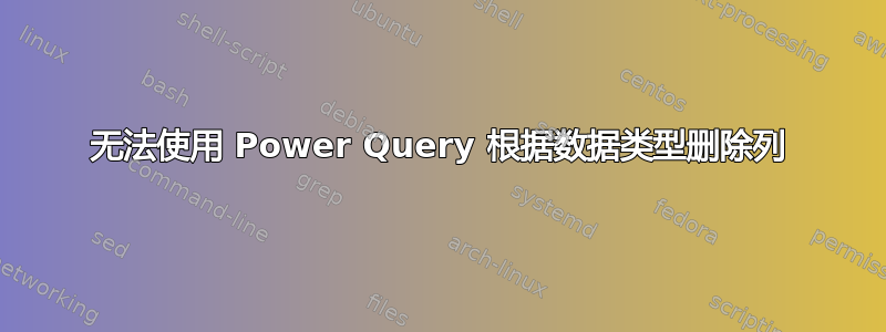 无法使用 Power Query 根据数据类型删除列