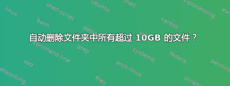 自动删除文件夹中所有超过 10GB 的文件？