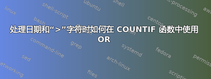 处理日期和“>”字符时如何在 COUNTIF 函数中使用 OR