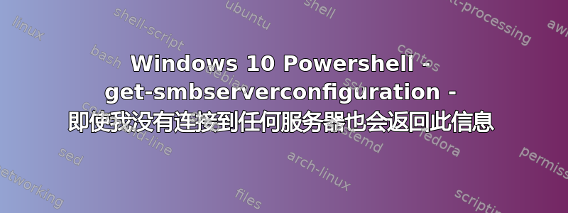 Windows 10 Powershell - get-smbserverconfiguration - 即使我没有连接到任何服务器也会返回此信息