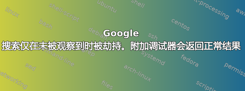 Google 搜索仅在未被观察到时被劫持。附加调试器会返回正常结果