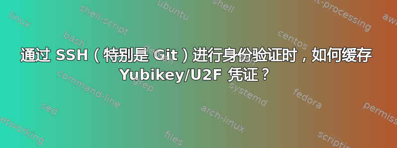 通过 SSH（特别是 Git）进行身份验证时，如何缓存 Yubikey/U2F 凭证？