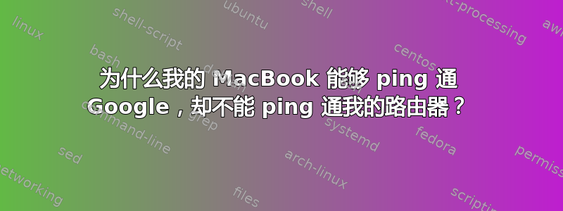 为什么我的 MacBook 能够 ping 通 Google，却不能 ping 通我的路由器？