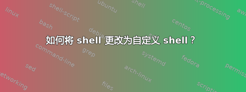 如何将 shell 更改为自定义 shell？