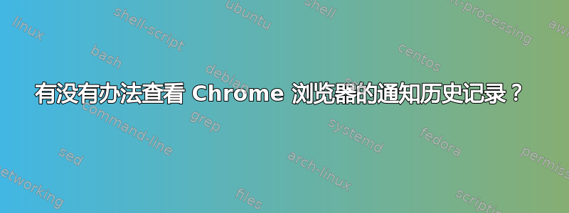 有没有办法查看 Chrome 浏览器的通知历史记录？