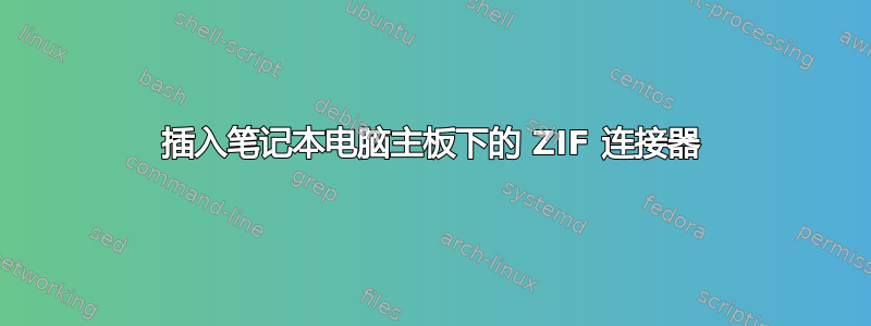 插入笔记本电脑主板下的 ZIF 连接器