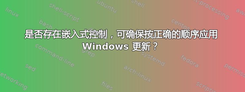 是否存在嵌入式控制，可确保按正确的顺序应用 Windows 更新？