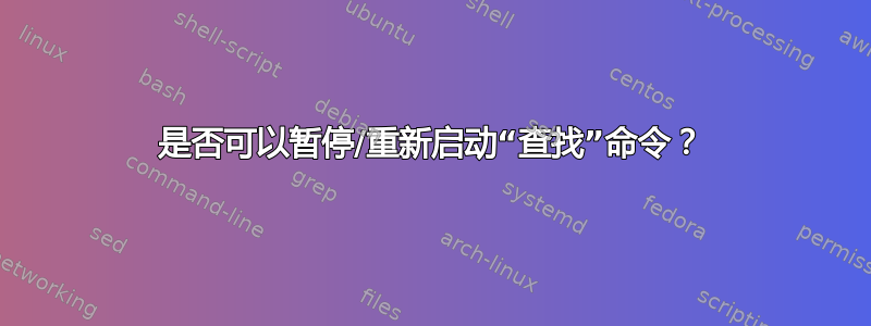 是否可以暂停/重新启动“查找”命令？