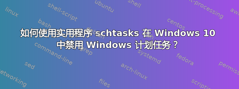 如何使用实用程序 schtasks 在 Windows 10 中禁用 Windows 计划任务？