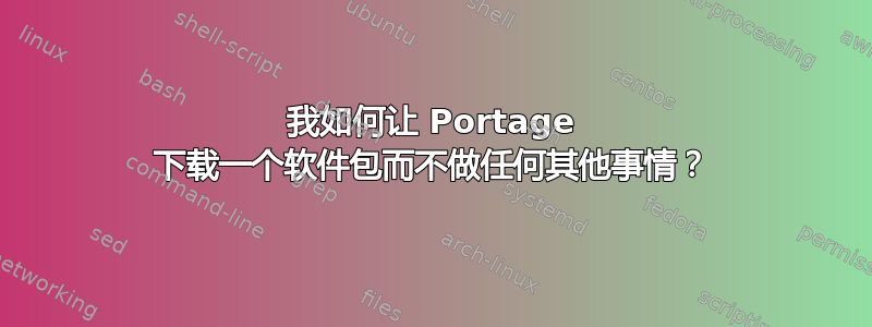 我如何让 Portage 下载一个软件包而不做任何其他事情？