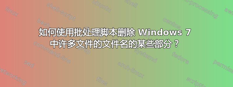 如何使用批处理脚本删除 Windows 7 中许多文件的文件名的某些部分？