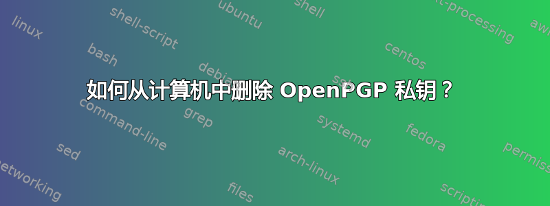 如何从计算机中删除 OpenPGP 私钥？