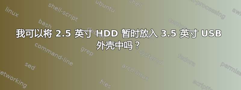 我可以将 2.5 英寸 HDD 暂时放入 3.5 英寸 USB 外壳中吗？