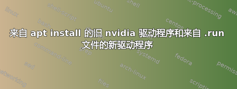 来自 apt install 的旧 nvidia 驱动程序和来自 .run 文件的新驱动程序