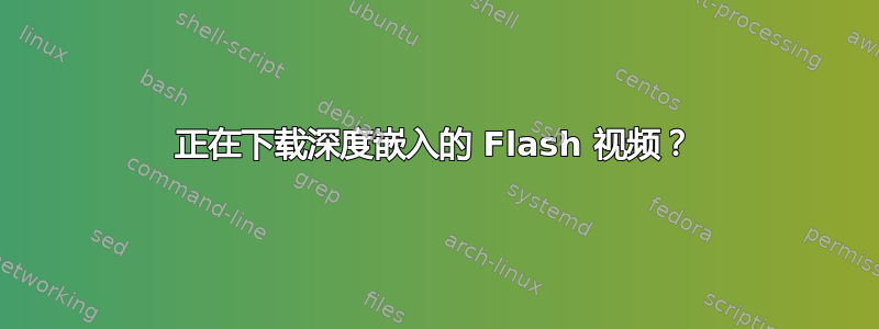 正在下载深度嵌入的 Flash 视频？