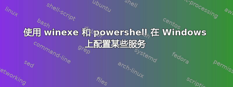 使用 winexe 和 powershell 在 Windows 上配置某些服务