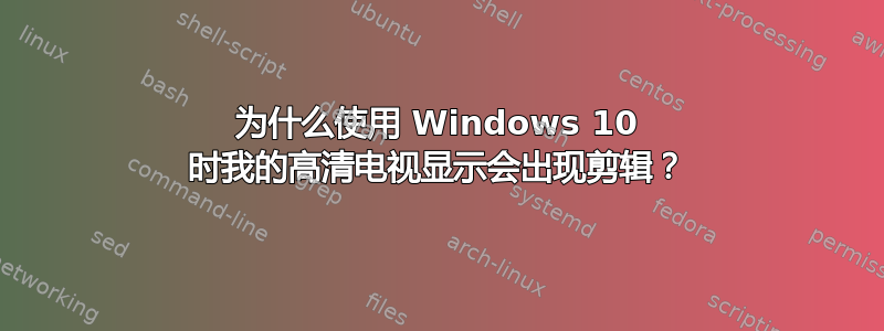 为什么使用 Windows 10 时我的高清电视显示会出现剪辑？