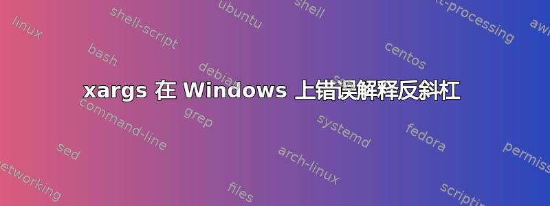 xargs 在 Windows 上错误解释反斜杠