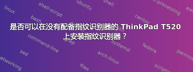 是否可以在没有配备指纹识别器的 ThinkPad T520 上安装指纹识别器？