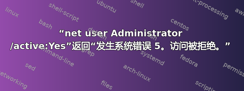 “net user Administrator /active:Yes”返回“发生系统错误 5。访问被拒绝。”