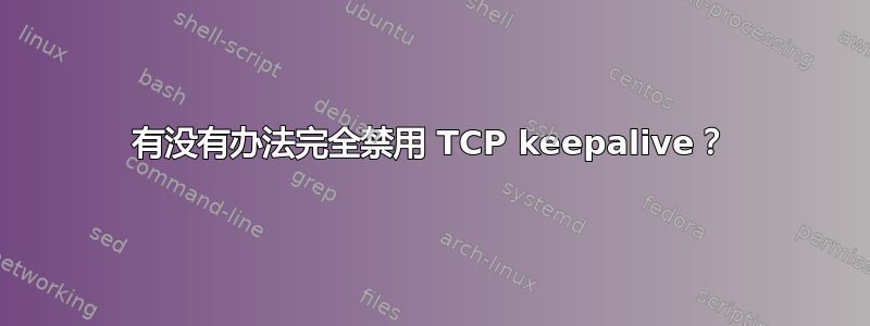 有没有办法完全禁用 TCP keepalive？