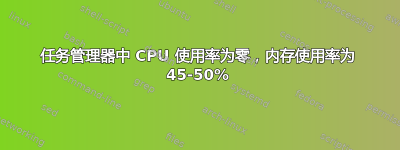 任务管理器中 CPU 使用率为零，内存使用率为 45-50%