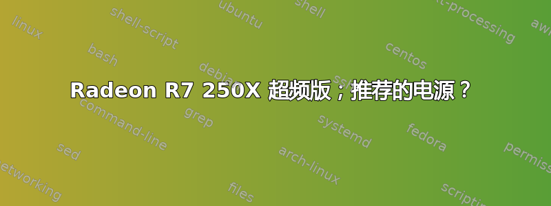 Radeon R7 250X 超频版；推荐的电源？