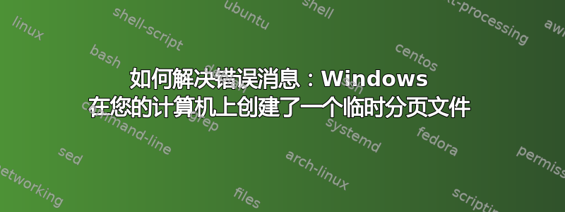 如何解决错误消息：Windows 在您的计算机上创建了一个临时分页文件