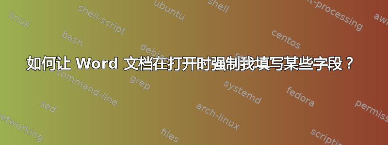 如何让 Word 文档在打开时强制我填写某些字段？