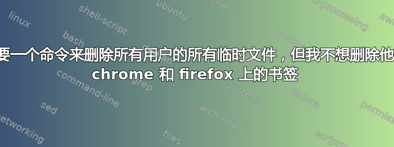 我想要一个命令来删除所有用户的所有临时文件，但我不想删除他们在 chrome 和 firefox 上的书签