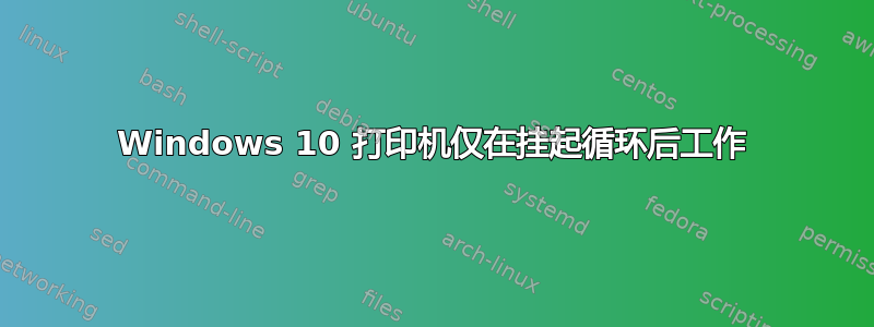 Windows 10 打印机仅在挂起循环后工作