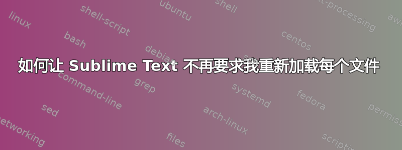 如何让 Sublime Text 不再要求我重新加载每个文件