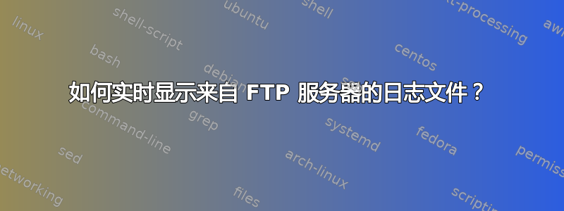 如何实时显示来自 FTP 服务器的日志文件？