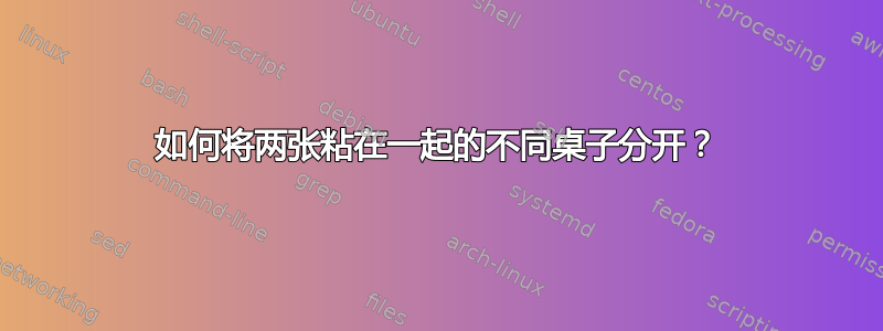 如何将两张粘在一起的不同桌子分开？