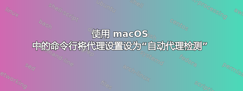 使用 macOS 中的命令行将代理设置设为“自动代理检测”