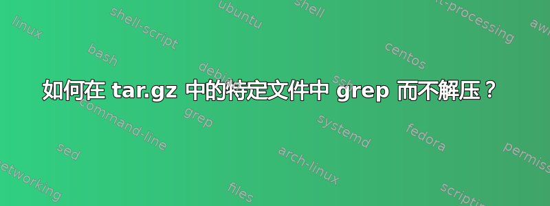 如何在 tar.gz 中的特定文件中 grep 而不解压？