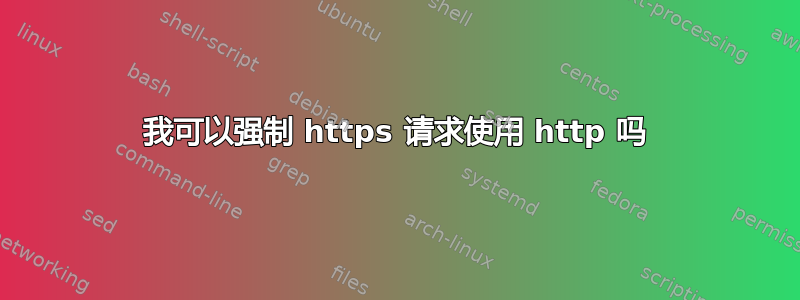 我可以强制 https 请求使用 http 吗