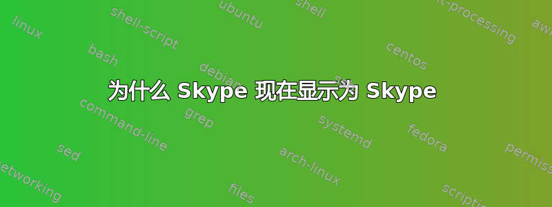 为什么 Skype 现在显示为 Skype