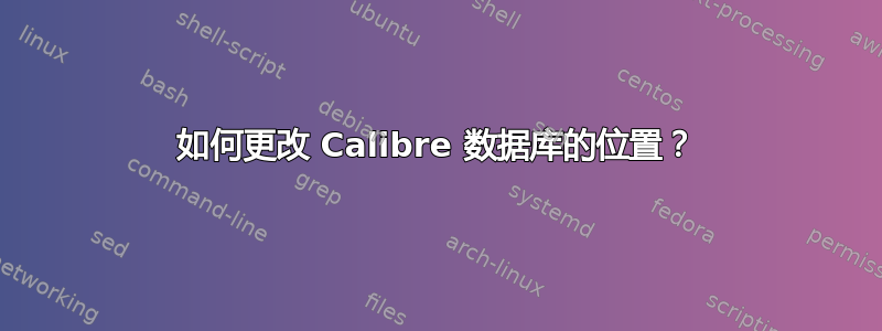 如何更改 Calibre 数据库的位置？